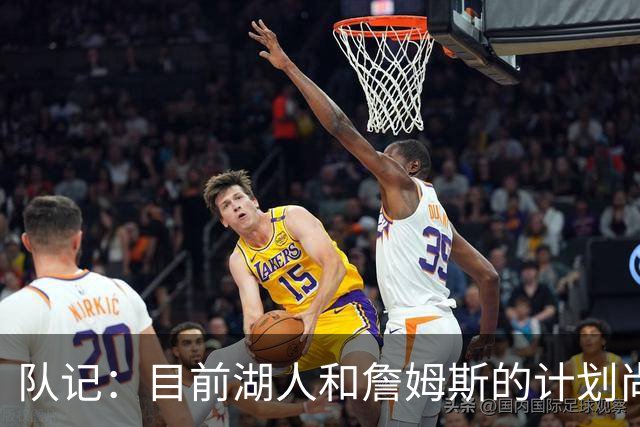 队记：目前湖人和詹姆斯的计划尚不明朗 老詹并不完全适配东契奇