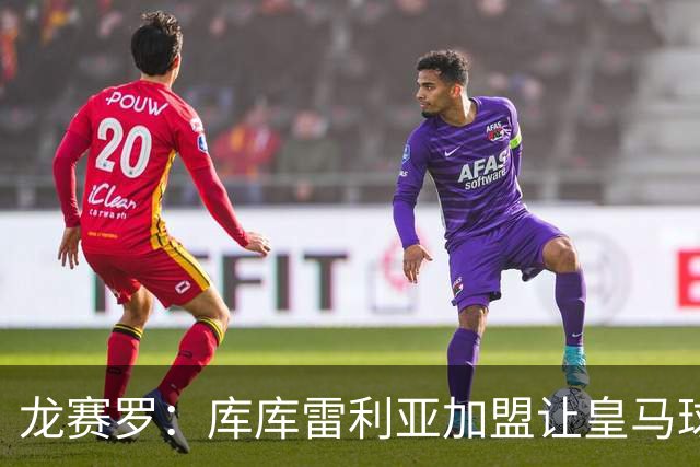 龙赛罗：库库雷利亚加盟让皇马球迷兴奋度达9.5分，这是成功引援