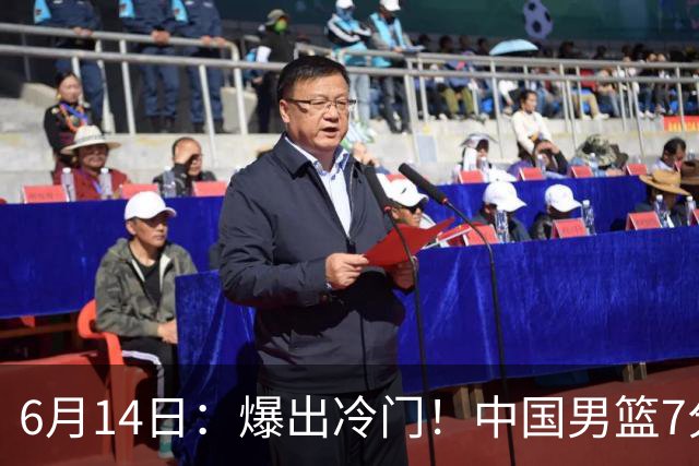 6月14日：爆出冷门！中国男篮7分惜败日本男篮，连胜遭终止，裁判争议判罚引热议，后卫表现需改进